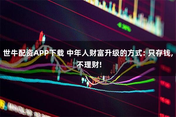 世牛配资APP下载 中年人财富升级的方式: 只存钱, 不理财!