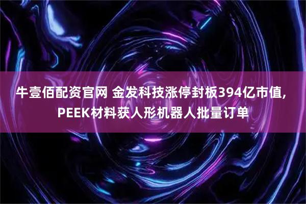 牛壹佰配资官网 金发科技涨停封板394亿市值, PEEK材料获人形机器人批量订单
