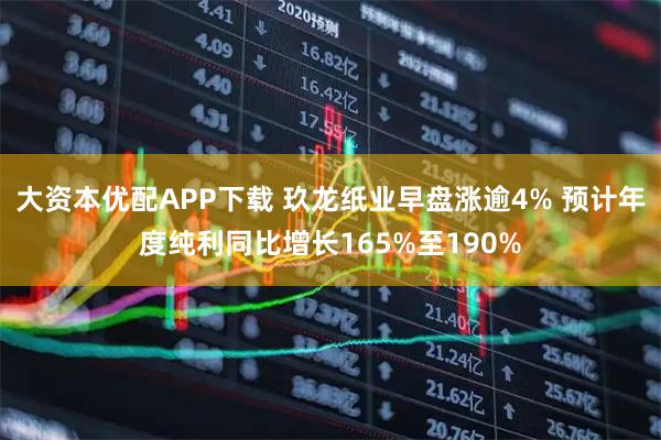 大资本优配APP下载 玖龙纸业早盘涨逾4% 预计年度纯利同比增长165%至190%