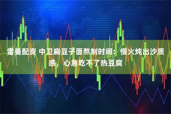 雷曼配资 中卫扁豆子面熬制时间：慢火炖出沙质感，心急吃不了热豆腐