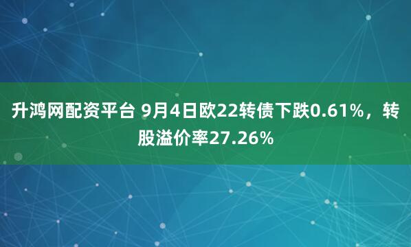 升鸿网配资平台 9月4日欧22转债下跌0.61%，转股溢价率27.26%