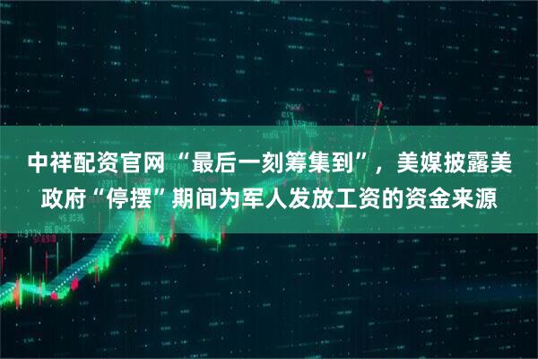 中祥配资官网 “最后一刻筹集到”，美媒披露美政府“停摆”期间为军人发放工资的资金来源