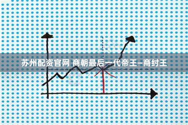 苏州配资官网 商朝最后一代帝王—商纣王
