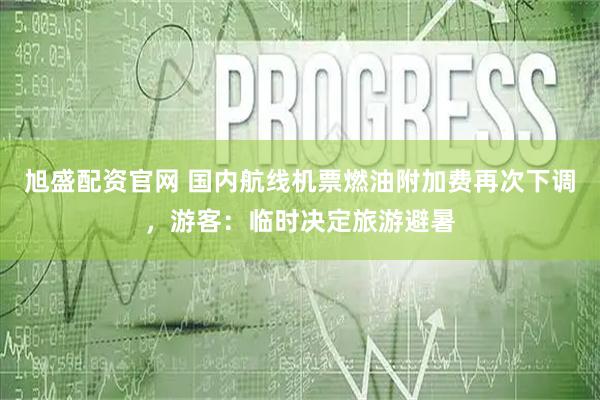 旭盛配资官网 国内航线机票燃油附加费再次下调，游客：临时决定旅游避暑