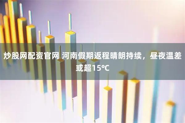 炒股网配资官网 河南假期返程晴朗持续，昼夜温差或超15℃